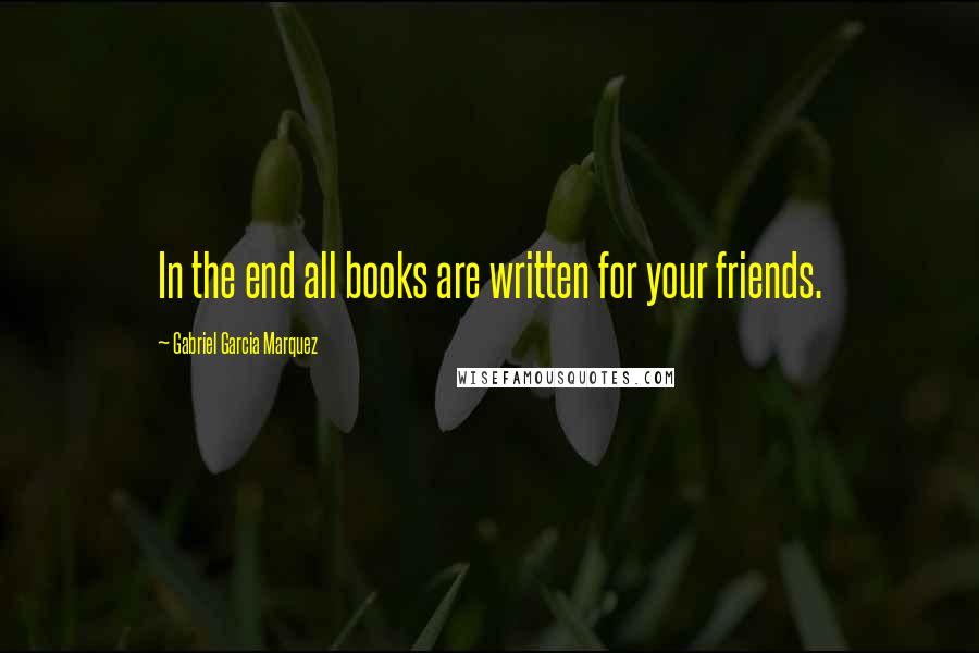 Gabriel Garcia Marquez Quotes: In the end all books are written for your friends.