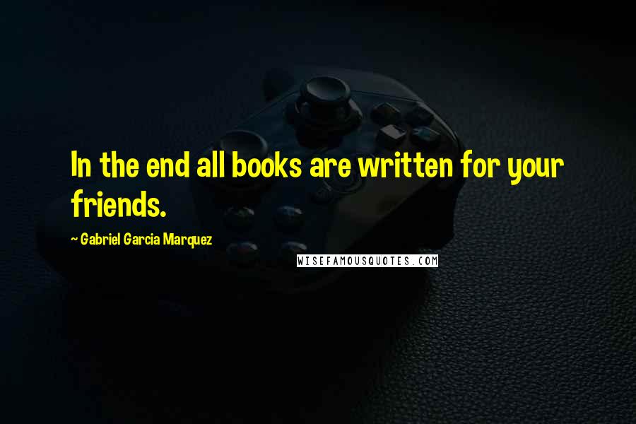 Gabriel Garcia Marquez Quotes: In the end all books are written for your friends.