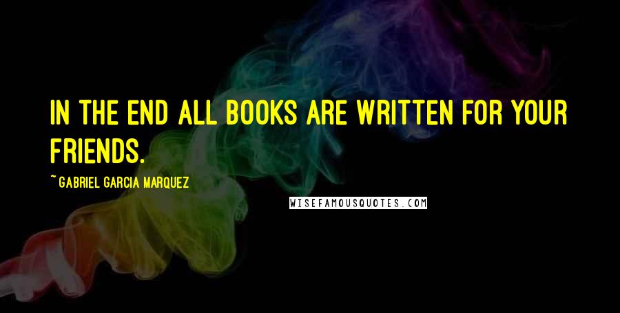 Gabriel Garcia Marquez Quotes: In the end all books are written for your friends.