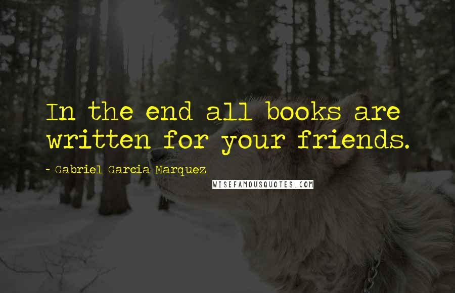 Gabriel Garcia Marquez Quotes: In the end all books are written for your friends.