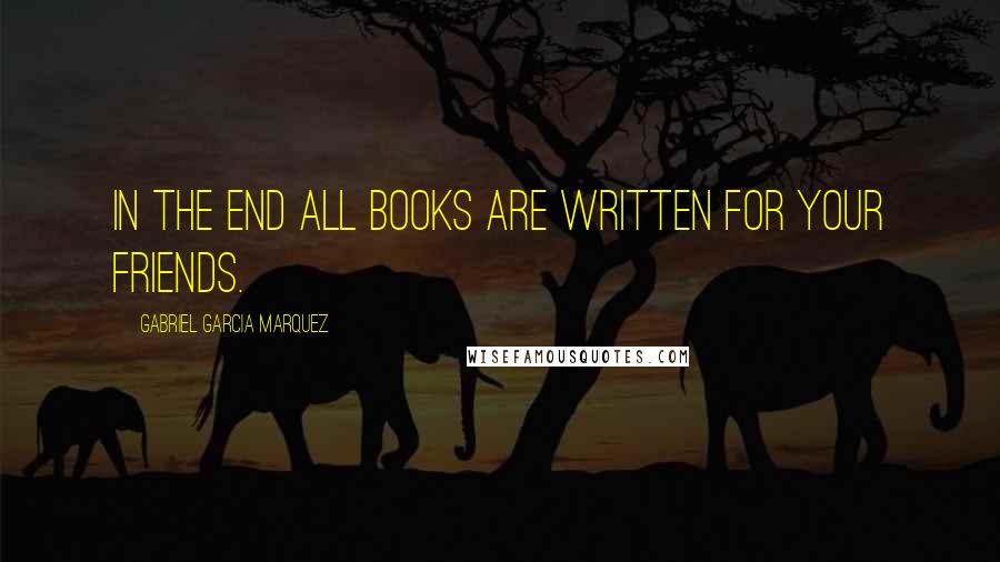 Gabriel Garcia Marquez Quotes: In the end all books are written for your friends.