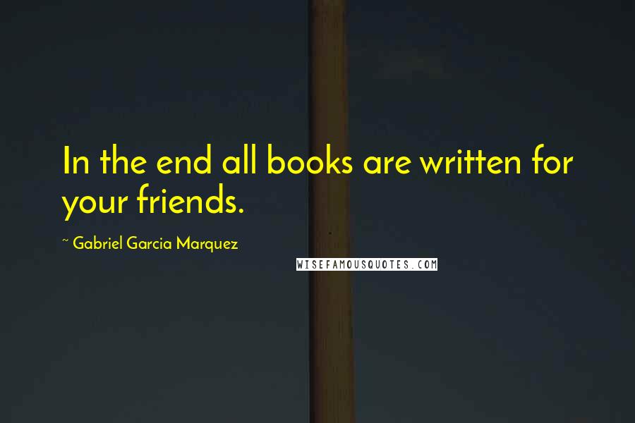 Gabriel Garcia Marquez Quotes: In the end all books are written for your friends.