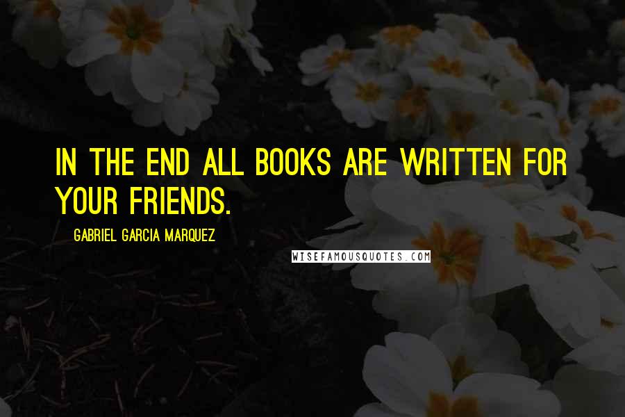 Gabriel Garcia Marquez Quotes: In the end all books are written for your friends.
