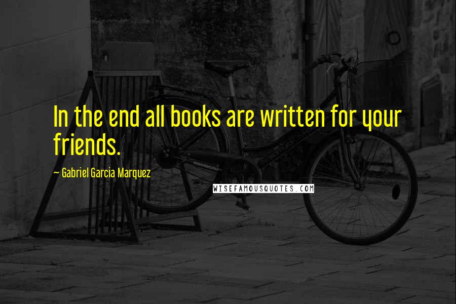 Gabriel Garcia Marquez Quotes: In the end all books are written for your friends.