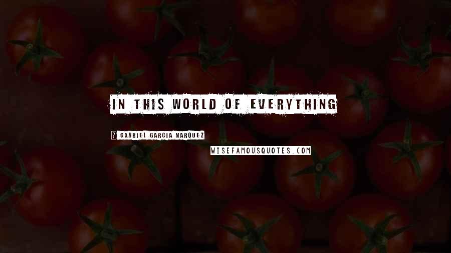 Gabriel Garcia Marquez Quotes: in this world of everything