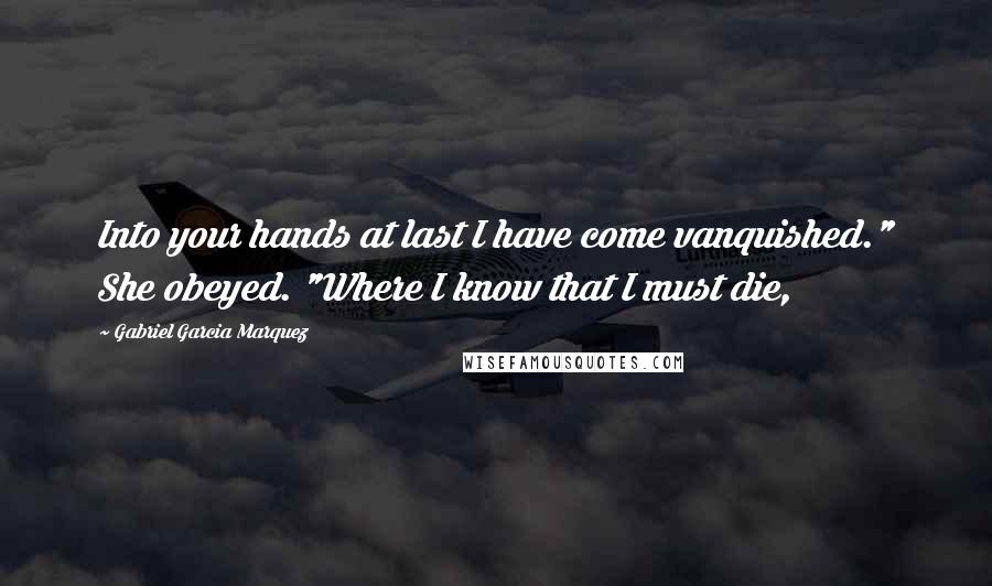 Gabriel Garcia Marquez Quotes: Into your hands at last I have come vanquished." She obeyed. "Where I know that I must die,