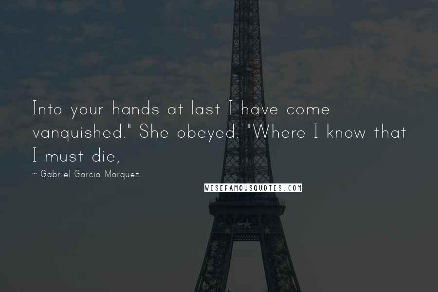 Gabriel Garcia Marquez Quotes: Into your hands at last I have come vanquished." She obeyed. "Where I know that I must die,