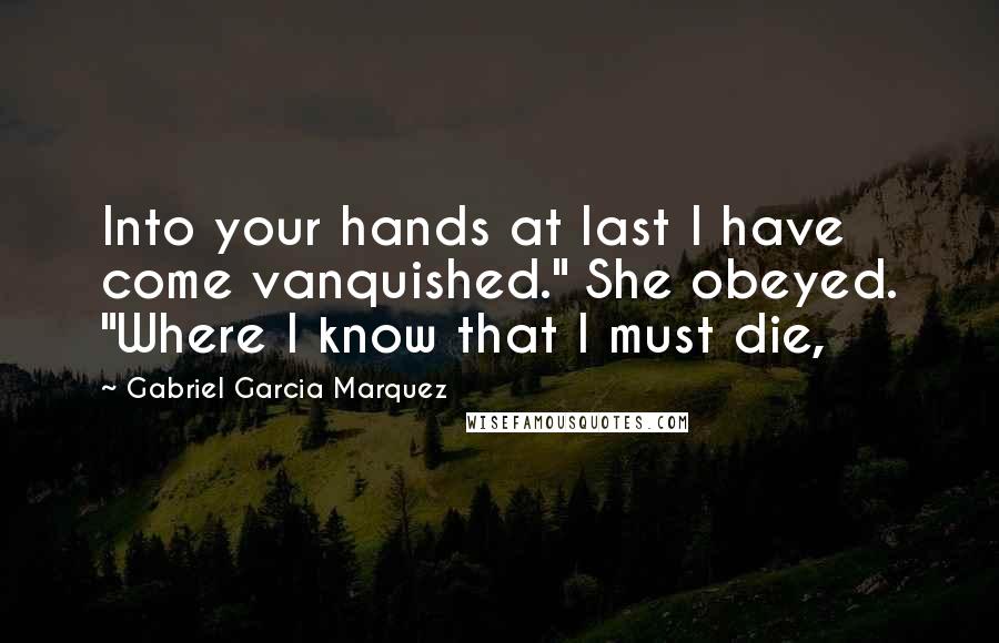 Gabriel Garcia Marquez Quotes: Into your hands at last I have come vanquished." She obeyed. "Where I know that I must die,