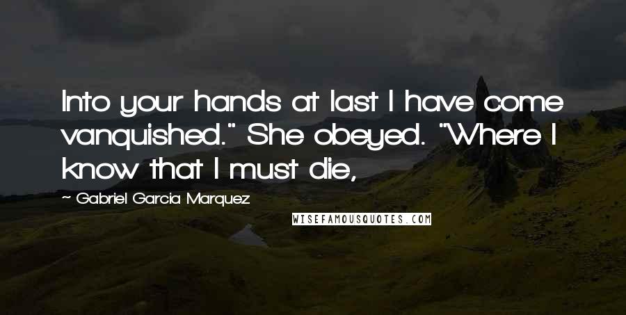 Gabriel Garcia Marquez Quotes: Into your hands at last I have come vanquished." She obeyed. "Where I know that I must die,