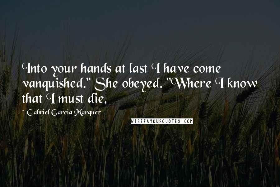 Gabriel Garcia Marquez Quotes: Into your hands at last I have come vanquished." She obeyed. "Where I know that I must die,