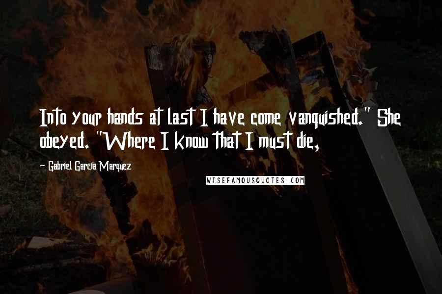 Gabriel Garcia Marquez Quotes: Into your hands at last I have come vanquished." She obeyed. "Where I know that I must die,