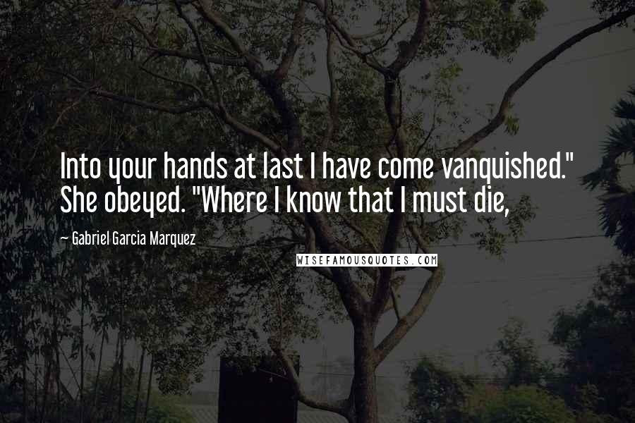 Gabriel Garcia Marquez Quotes: Into your hands at last I have come vanquished." She obeyed. "Where I know that I must die,