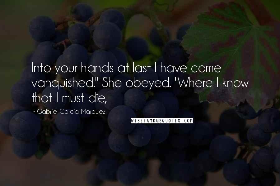 Gabriel Garcia Marquez Quotes: Into your hands at last I have come vanquished." She obeyed. "Where I know that I must die,