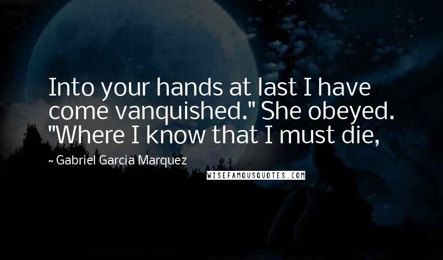 Gabriel Garcia Marquez Quotes: Into your hands at last I have come vanquished." She obeyed. "Where I know that I must die,