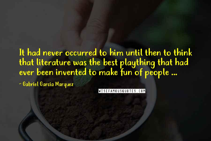 Gabriel Garcia Marquez Quotes: It had never occurred to him until then to think that literature was the best plaything that had ever been invented to make fun of people ...