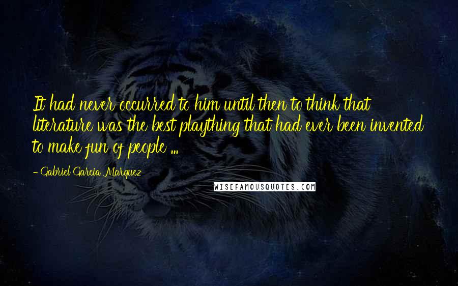 Gabriel Garcia Marquez Quotes: It had never occurred to him until then to think that literature was the best plaything that had ever been invented to make fun of people ...