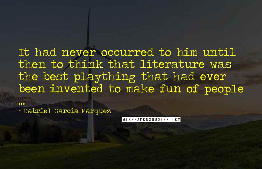 Gabriel Garcia Marquez Quotes: It had never occurred to him until then to think that literature was the best plaything that had ever been invented to make fun of people ...