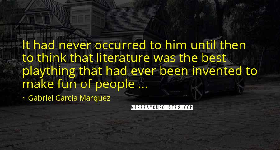 Gabriel Garcia Marquez Quotes: It had never occurred to him until then to think that literature was the best plaything that had ever been invented to make fun of people ...