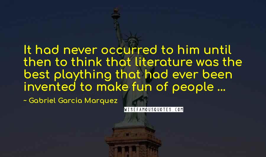 Gabriel Garcia Marquez Quotes: It had never occurred to him until then to think that literature was the best plaything that had ever been invented to make fun of people ...