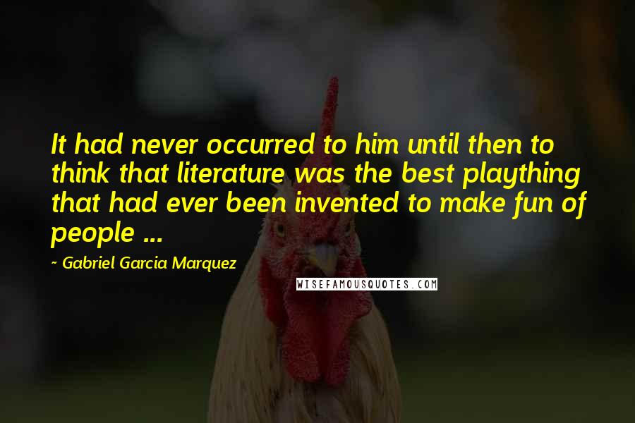 Gabriel Garcia Marquez Quotes: It had never occurred to him until then to think that literature was the best plaything that had ever been invented to make fun of people ...