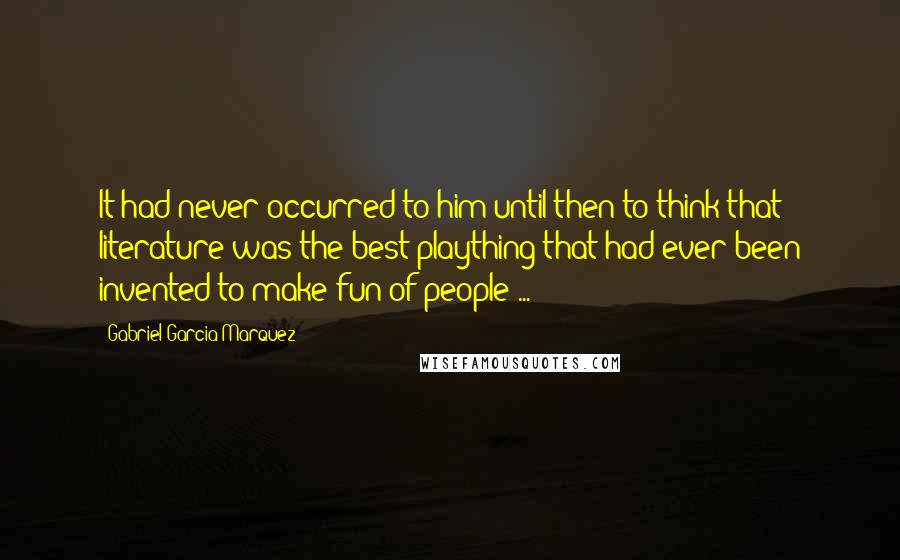 Gabriel Garcia Marquez Quotes: It had never occurred to him until then to think that literature was the best plaything that had ever been invented to make fun of people ...