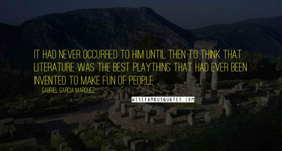 Gabriel Garcia Marquez Quotes: It had never occurred to him until then to think that literature was the best plaything that had ever been invented to make fun of people ...