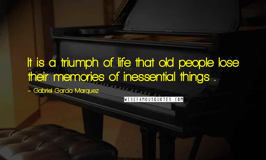Gabriel Garcia Marquez Quotes: It is a triumph of life that old people lose their memories of inessential things ...