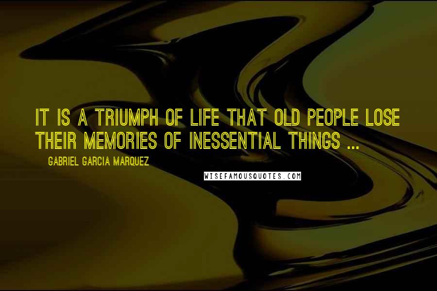 Gabriel Garcia Marquez Quotes: It is a triumph of life that old people lose their memories of inessential things ...