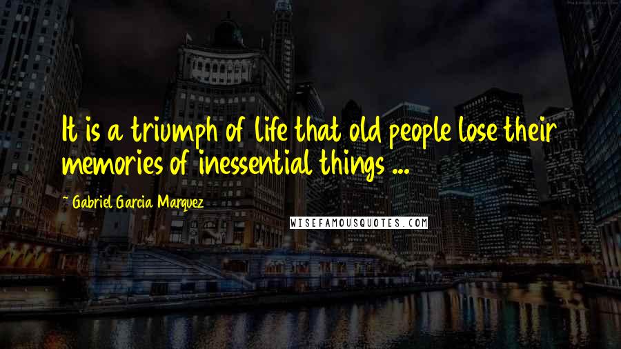 Gabriel Garcia Marquez Quotes: It is a triumph of life that old people lose their memories of inessential things ...
