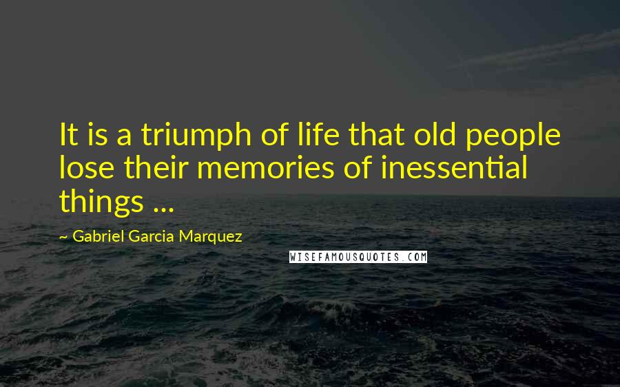 Gabriel Garcia Marquez Quotes: It is a triumph of life that old people lose their memories of inessential things ...