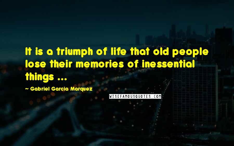 Gabriel Garcia Marquez Quotes: It is a triumph of life that old people lose their memories of inessential things ...
