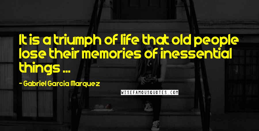 Gabriel Garcia Marquez Quotes: It is a triumph of life that old people lose their memories of inessential things ...