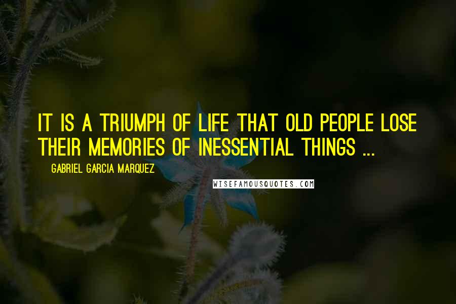 Gabriel Garcia Marquez Quotes: It is a triumph of life that old people lose their memories of inessential things ...