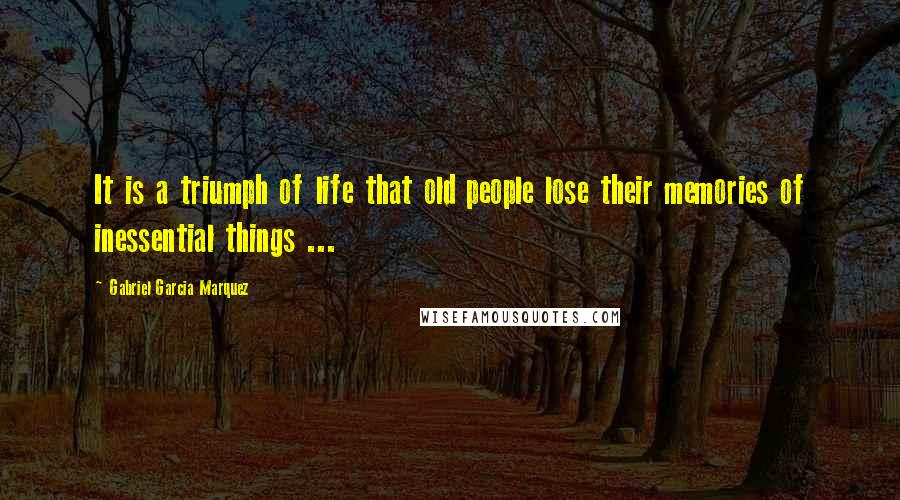 Gabriel Garcia Marquez Quotes: It is a triumph of life that old people lose their memories of inessential things ...