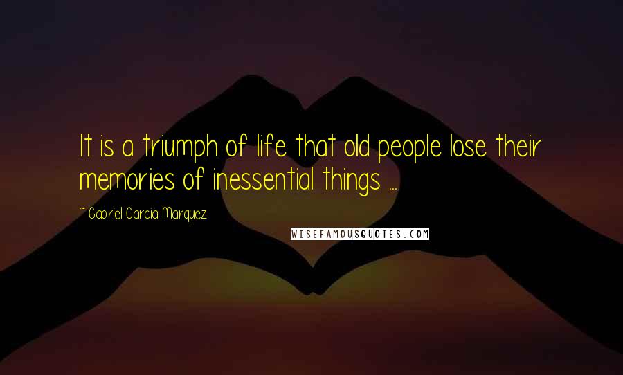 Gabriel Garcia Marquez Quotes: It is a triumph of life that old people lose their memories of inessential things ...