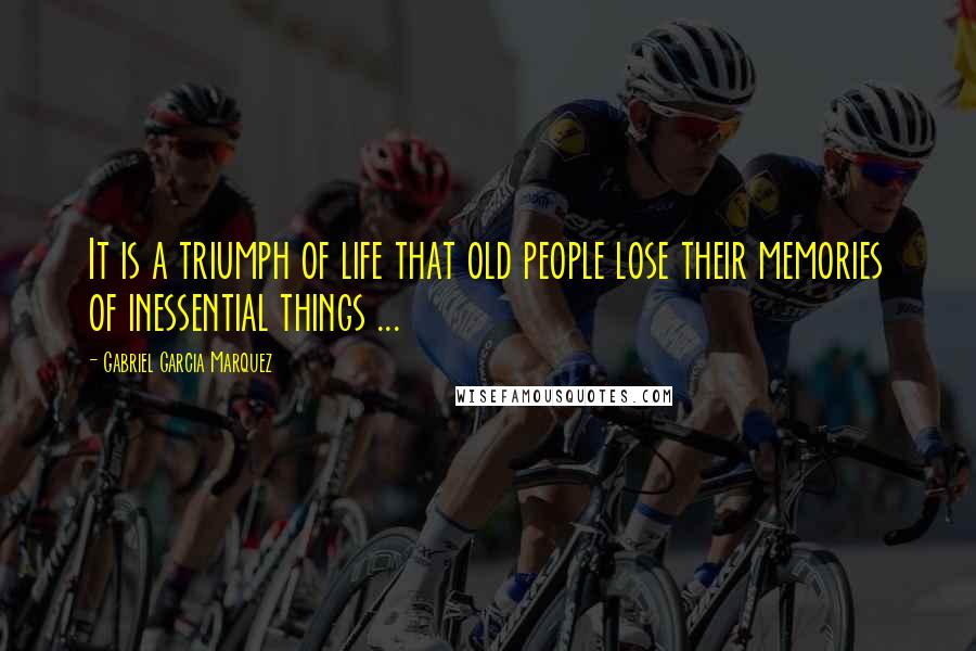 Gabriel Garcia Marquez Quotes: It is a triumph of life that old people lose their memories of inessential things ...