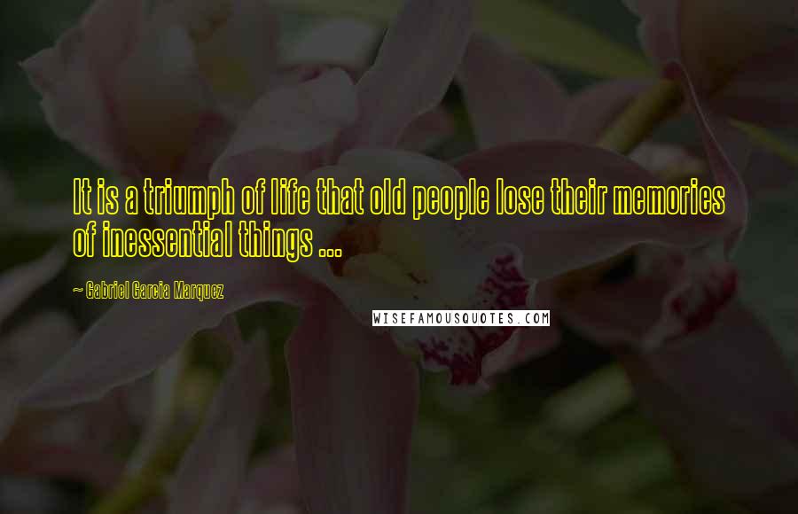 Gabriel Garcia Marquez Quotes: It is a triumph of life that old people lose their memories of inessential things ...