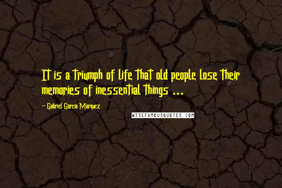 Gabriel Garcia Marquez Quotes: It is a triumph of life that old people lose their memories of inessential things ...