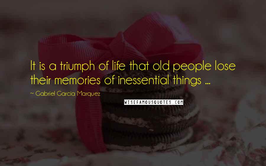 Gabriel Garcia Marquez Quotes: It is a triumph of life that old people lose their memories of inessential things ...