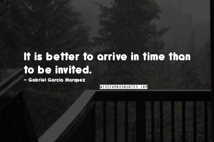 Gabriel Garcia Marquez Quotes: It is better to arrive in time than to be invited.