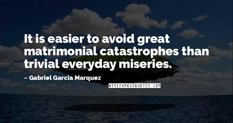 Gabriel Garcia Marquez Quotes: It is easier to avoid great matrimonial catastrophes than trivial everyday miseries.