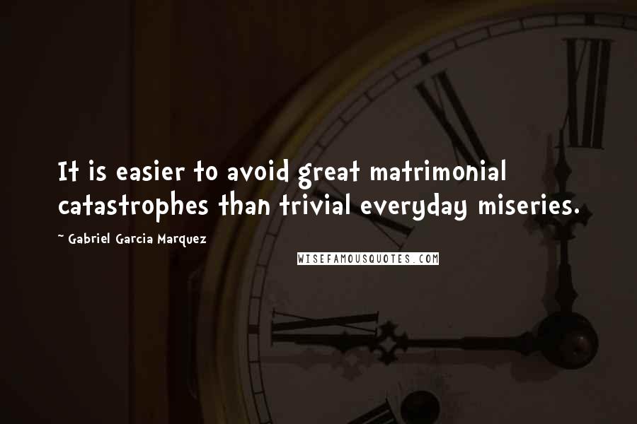 Gabriel Garcia Marquez Quotes: It is easier to avoid great matrimonial catastrophes than trivial everyday miseries.