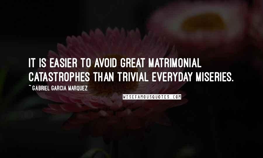 Gabriel Garcia Marquez Quotes: It is easier to avoid great matrimonial catastrophes than trivial everyday miseries.