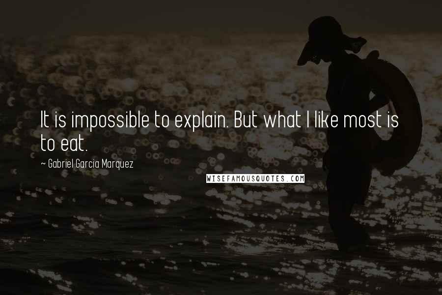 Gabriel Garcia Marquez Quotes: It is impossible to explain. But what I like most is to eat.