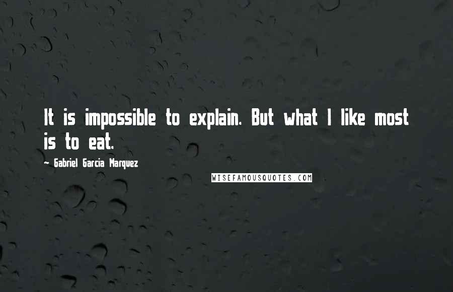 Gabriel Garcia Marquez Quotes: It is impossible to explain. But what I like most is to eat.