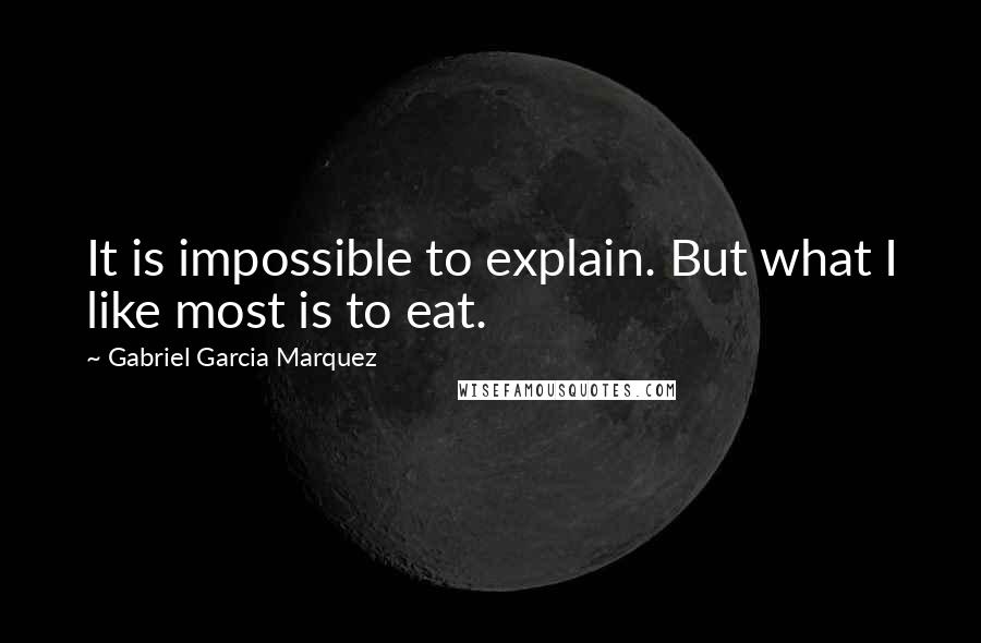 Gabriel Garcia Marquez Quotes: It is impossible to explain. But what I like most is to eat.