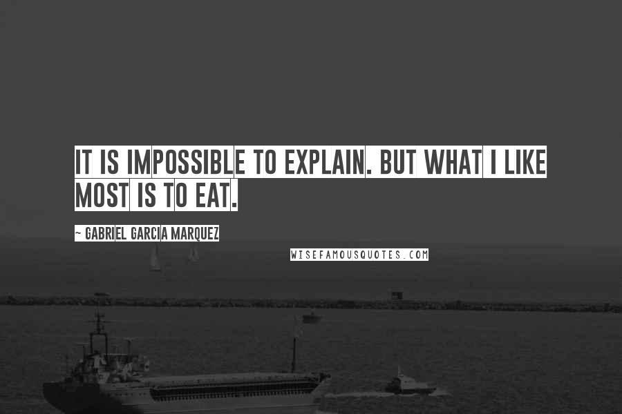 Gabriel Garcia Marquez Quotes: It is impossible to explain. But what I like most is to eat.