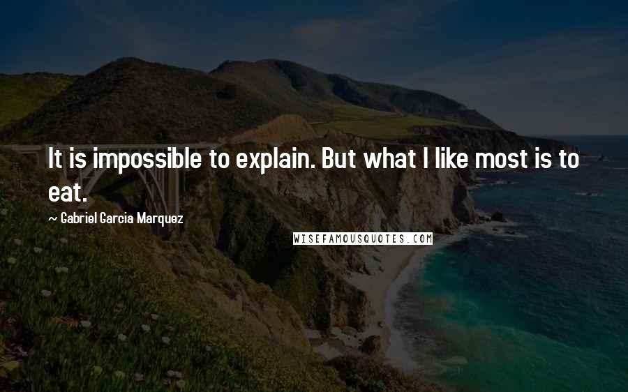 Gabriel Garcia Marquez Quotes: It is impossible to explain. But what I like most is to eat.