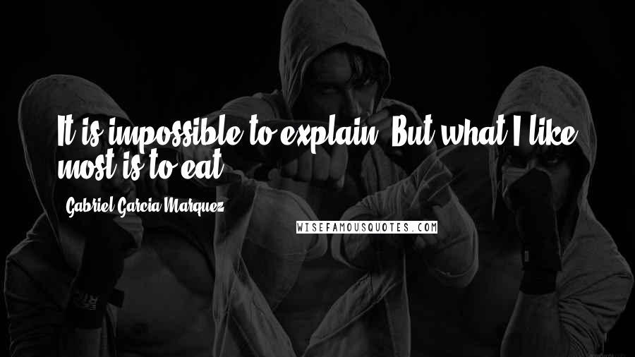 Gabriel Garcia Marquez Quotes: It is impossible to explain. But what I like most is to eat.