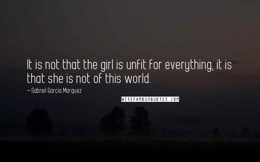 Gabriel Garcia Marquez Quotes: It is not that the girl is unfit for everything, it is that she is not of this world.